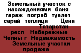 Земельный участок с насаждениями, баня, гараж, погреб, туалет, сарай, теплица... › Цена ­ 2 500 000 - Татарстан респ., Набережные Челны г. Недвижимость » Земельные участки продажа   